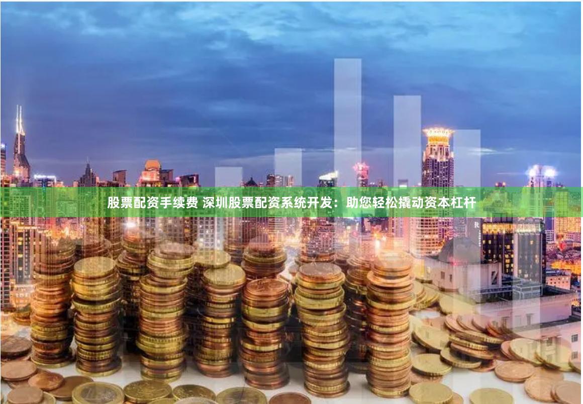 股票配资手续费 深圳股票配资系统开发:助您轻松撬动资本杠杆