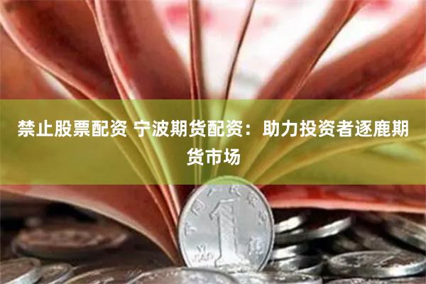 禁止股票配资 宁波期货配资:助力投资者逐鹿期货市场