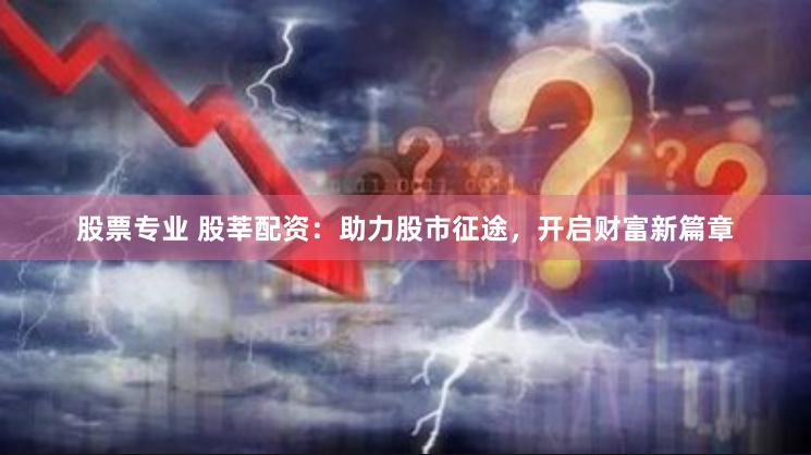 股票专业 股莘配资:助力股市征途,开启财富新篇章
