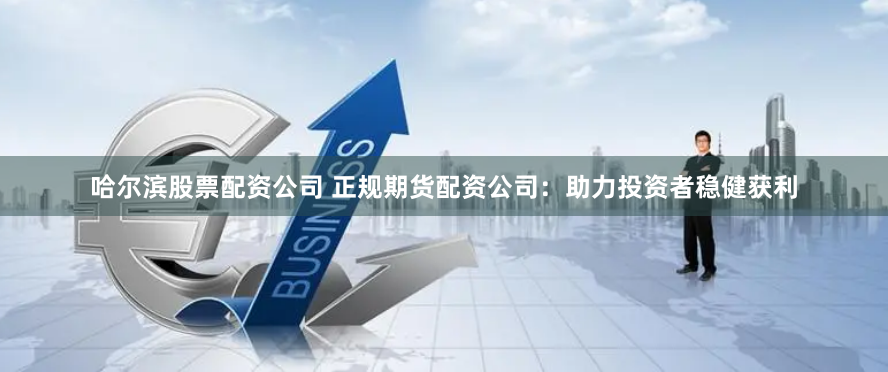 哈尔滨股票配资公司 正规期货配资公司:助力投资者稳健获利