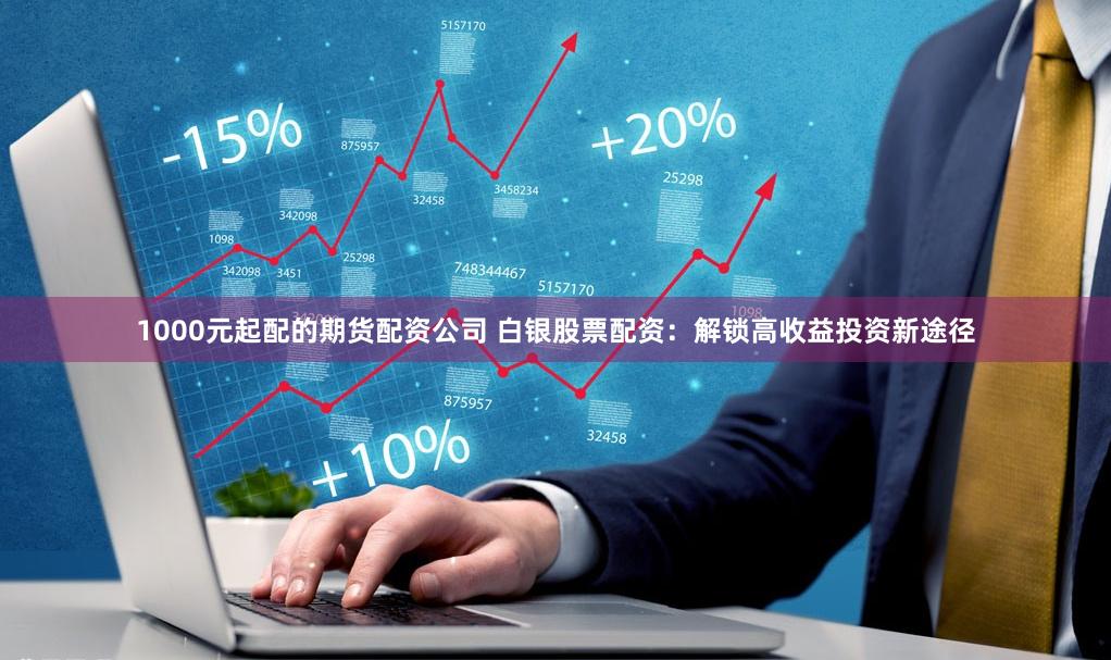 1000元起配的期货配资公司 白银股票配资:解锁高收益投资新途径