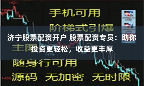济宁股票配资开户 股票配资专员:助你投资更轻松,收益更丰厚