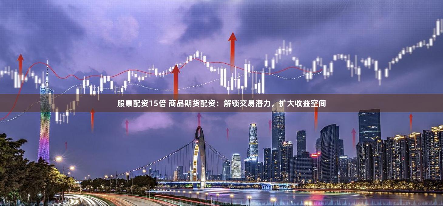 股票配资15倍 商品期货配资:解锁交易潜力,扩大收益空间
