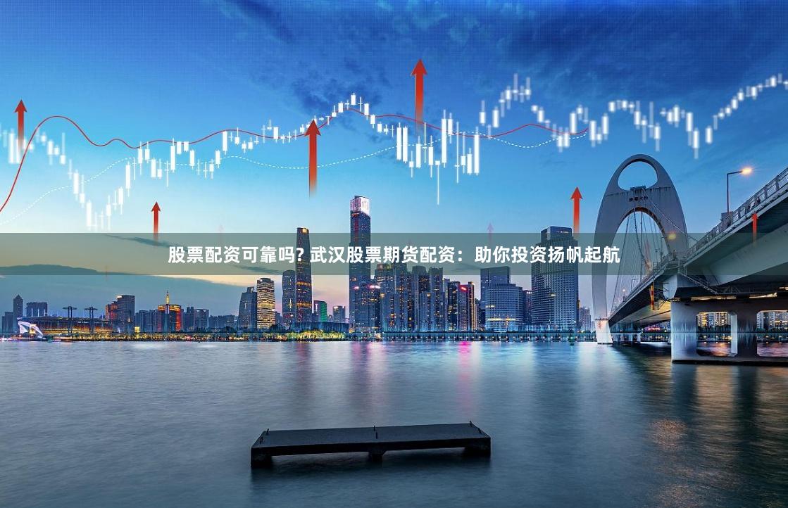 股票配资可靠吗? 武汉股票期货配资：助你投资扬帆起航