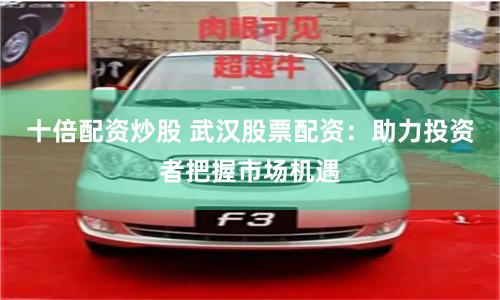 十倍配资炒股 武汉股票配资:助力投资者把握市场机遇
