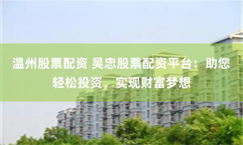 温州股票配资 吴忠股票配资平台:助您轻松投资,实现财富梦想