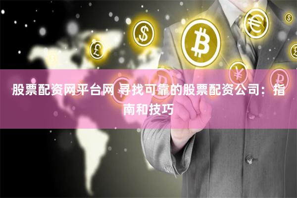 股票配资网平台网 寻找可靠的股票配资公司：指南和技巧
