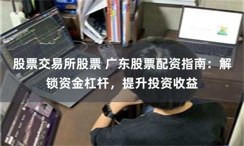 股票交易所股票 广东股票配资指南:解锁资金杠杆,提升投资收益