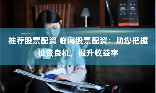 推荐股票配资 临海股票配资:助您把握投资良机,提升收益率