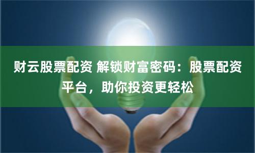 财云股票配资 解锁财富密码:股票配资平台,助你投资更轻松