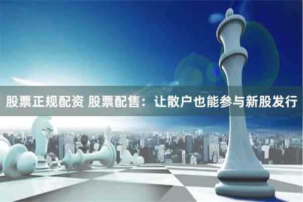 股票正规配资 股票配售:让散户也能参与新股发行