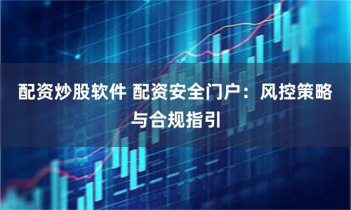 配资炒股软件 配资安全门户:风控策略与合规指引
