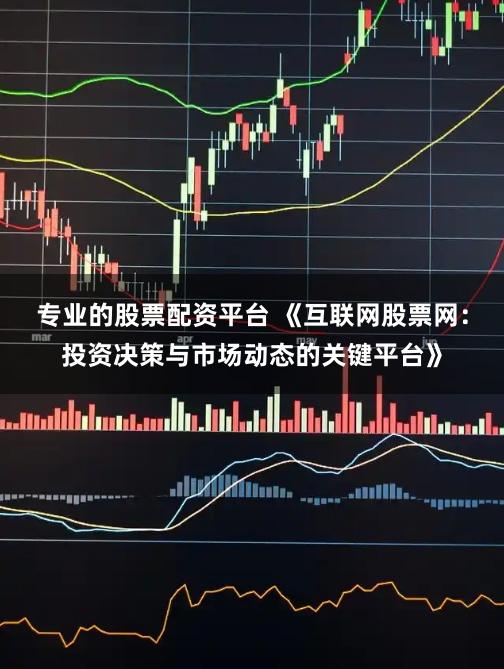 专业的股票配资平台 《互联网股票网：投资决策与市场动态的关键平台》