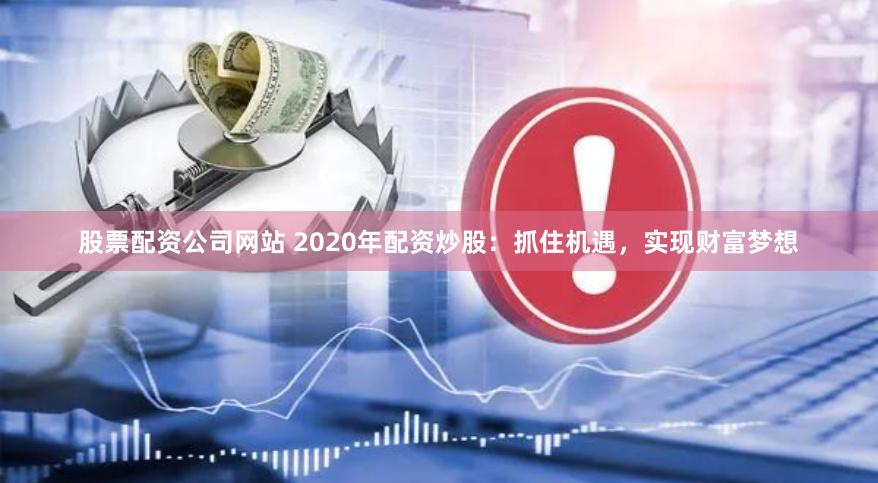 股票配资公司网站 2020年配资炒股:抓住机遇,实现财富梦想