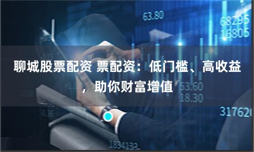 聊城股票配资 票配资：低门槛、高收益，助你财富增值