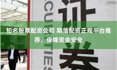 知名股票配资公司 期货配资正规平台推荐，保障资金安全