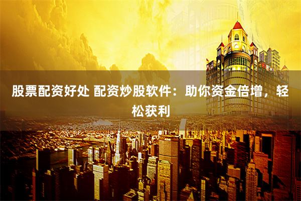 股票配资好处 配资炒股软件：助你资金倍增，轻松获利