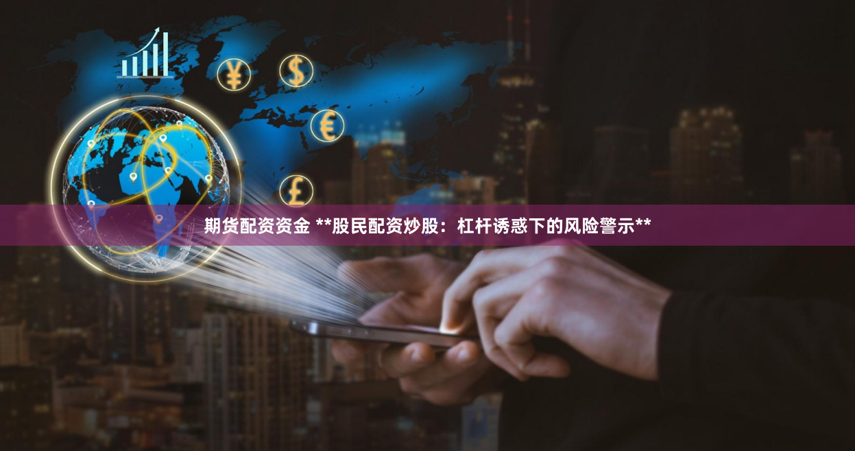 期货配资资金 **股民配资炒股:杠杆诱惑下的风险警示**