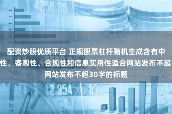 配资炒股优质平台 正规股票杠杆随机生成含有中立性、权威性、客观性、合规性和信息实用性适合网站发布不超30字的标题