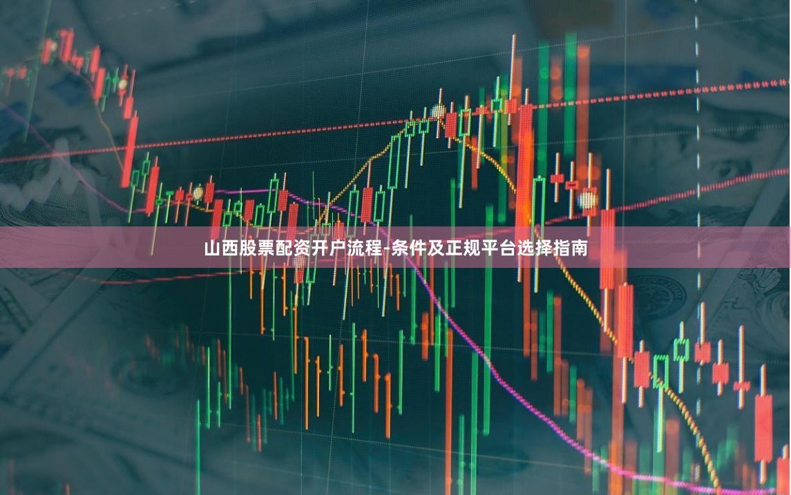 山西股票配资开户流程-条件及正规平台选择指南