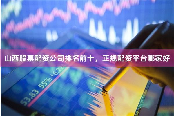 山西股票配资公司排名前十,正规配资平台哪家好