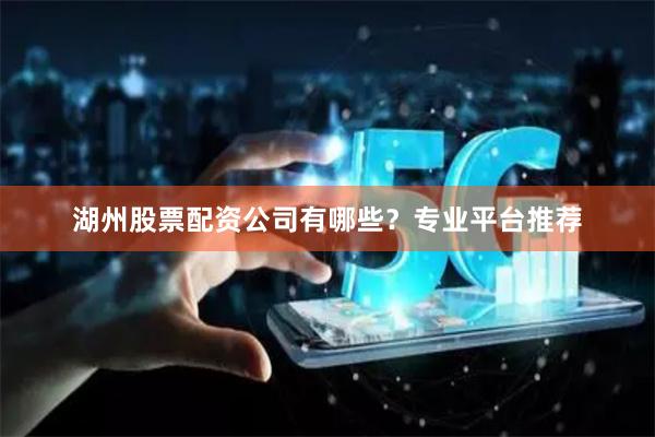 湖州股票配资公司有哪些？专业平台推荐