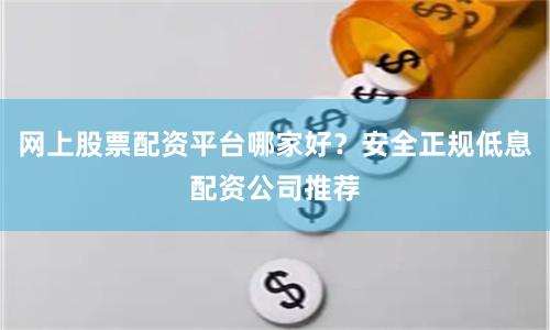 网上股票配资平台哪家好？安全正规低息配资公司推荐