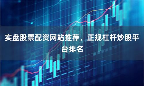 实盘股票配资网站推荐，正规杠杆炒股平台排名