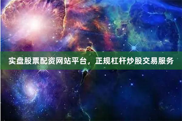 实盘股票配资网站平台，正规杠杆炒股交易服务